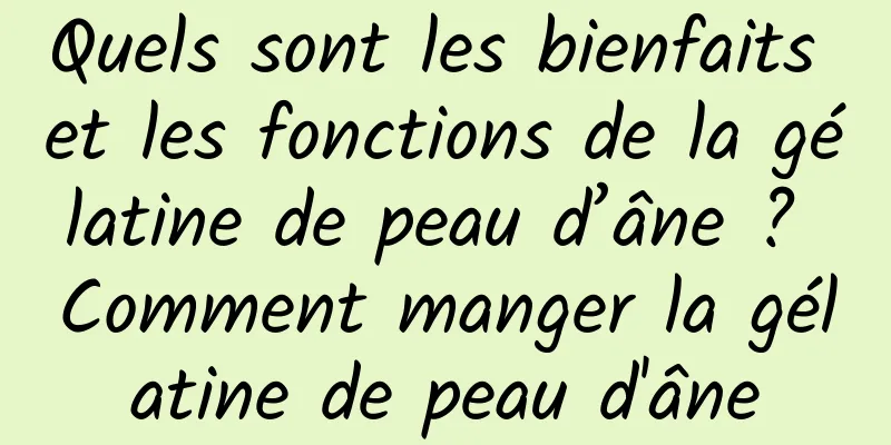 Quels sont les bienfaits et les fonctions de la gélatine de peau d’âne ? Comment manger la gélatine de peau d'âne