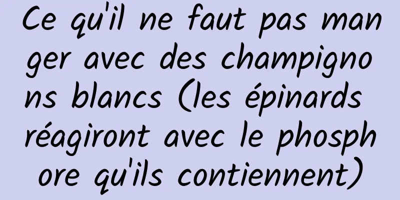Ce qu'il ne faut pas manger avec des champignons blancs (les épinards réagiront avec le phosphore qu'ils contiennent)