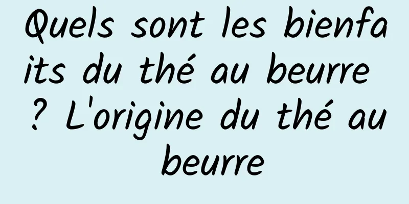 Quels sont les bienfaits du thé au beurre ? L'origine du thé au beurre