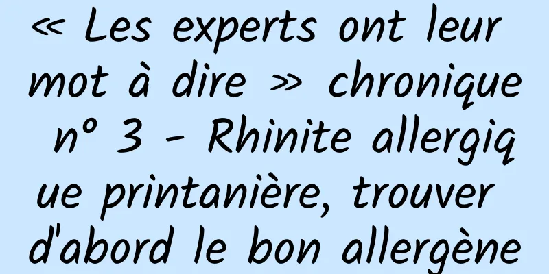« Les experts ont leur mot à dire » chronique n° 3 - Rhinite allergique printanière, trouver d'abord le bon allergène