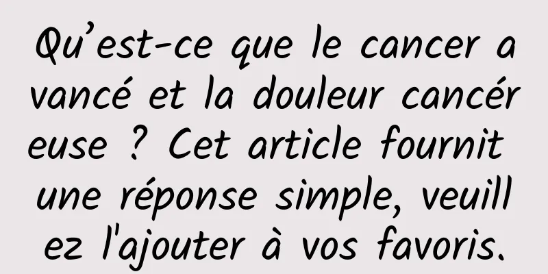 Qu’est-ce que le cancer avancé et la douleur cancéreuse ? Cet article fournit une réponse simple, veuillez l'ajouter à vos favoris.