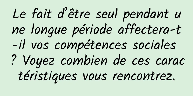 Le fait d’être seul pendant une longue période affectera-t-il vos compétences sociales ? Voyez combien de ces caractéristiques vous rencontrez.
