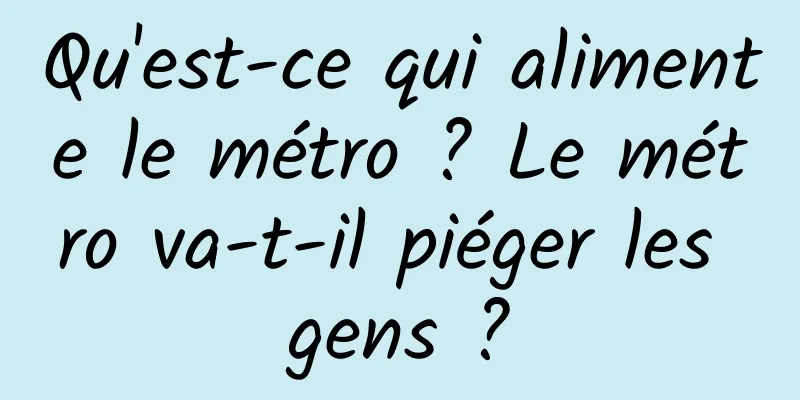 Qu'est-ce qui alimente le métro ? Le métro va-t-il piéger les gens ?
