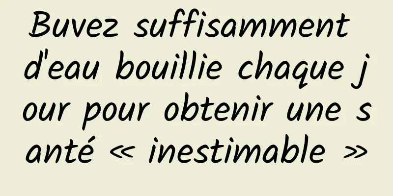 Buvez suffisamment d'eau bouillie chaque jour pour obtenir une santé « inestimable »