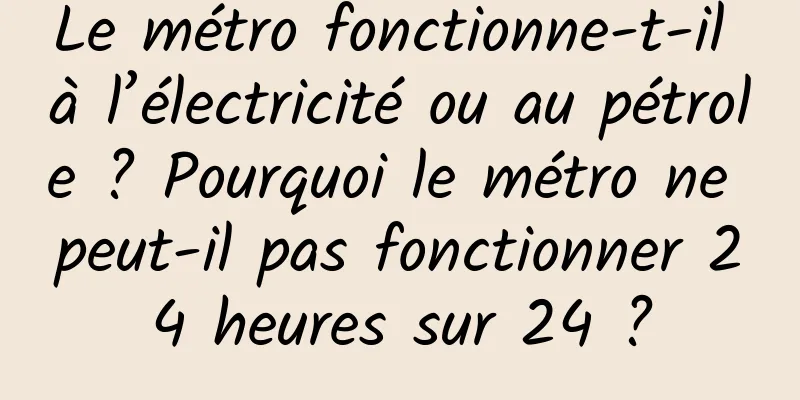 Le métro fonctionne-t-il à l’électricité ou au pétrole ? Pourquoi le métro ne peut-il pas fonctionner 24 heures sur 24 ?