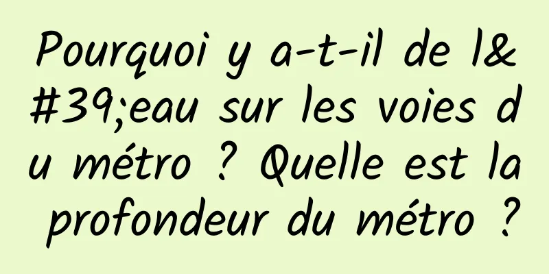 Pourquoi y a-t-il de l'eau sur les voies du métro ? Quelle est la profondeur du métro ?
