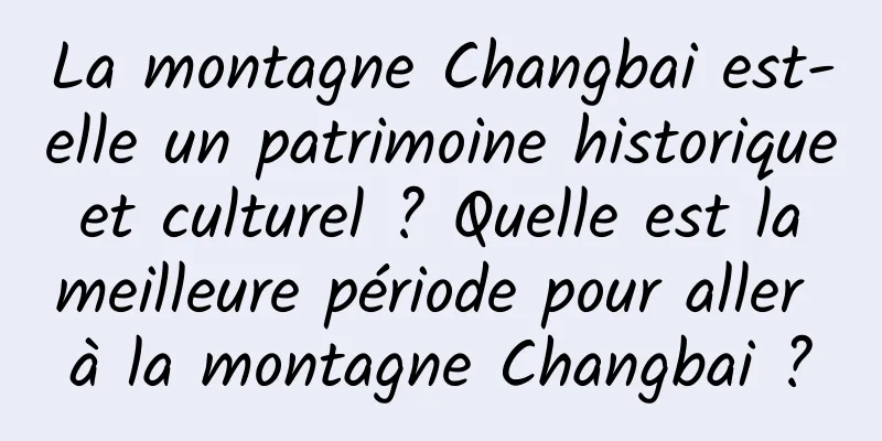 La montagne Changbai est-elle un patrimoine historique et culturel ? Quelle est la meilleure période pour aller à la montagne Changbai ?