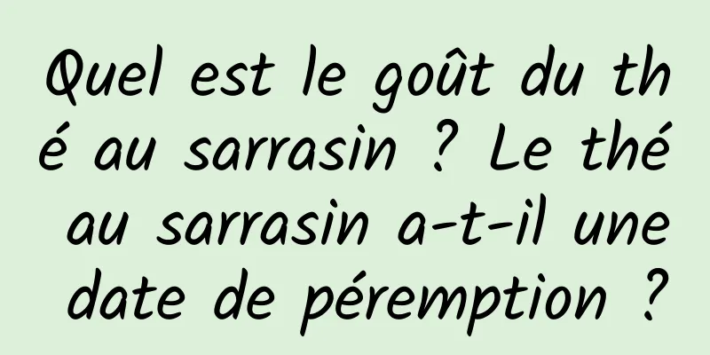 Quel est le goût du thé au sarrasin ? Le thé au sarrasin a-t-il une date de péremption ?