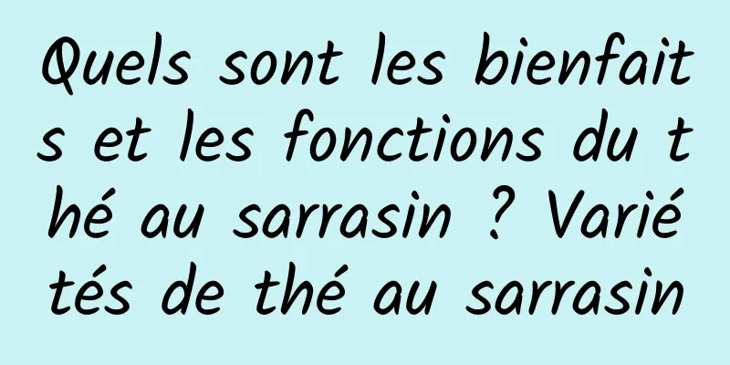 Quels sont les bienfaits et les fonctions du thé au sarrasin ? Variétés de thé au sarrasin