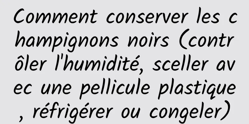 Comment conserver les champignons noirs (contrôler l'humidité, sceller avec une pellicule plastique, réfrigérer ou congeler)