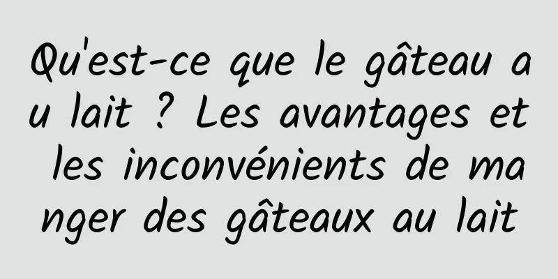 Qu'est-ce que le gâteau au lait ? Les avantages et les inconvénients de manger des gâteaux au lait
