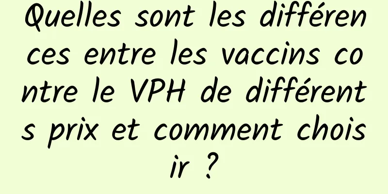 Quelles sont les différences entre les vaccins contre le VPH de différents prix et comment choisir ?