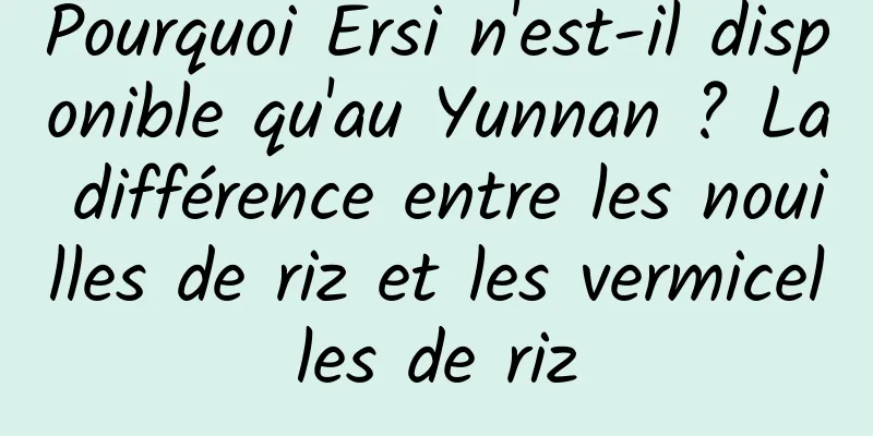Pourquoi Ersi n'est-il disponible qu'au Yunnan ? La différence entre les nouilles de riz et les vermicelles de riz