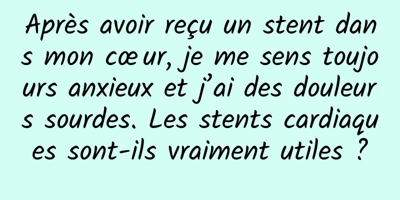 Après avoir reçu un stent dans mon cœur, je me sens toujours anxieux et j’ai des douleurs sourdes. Les stents cardiaques sont-ils vraiment utiles ?
