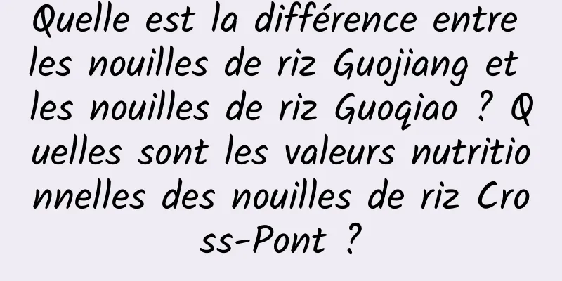 Quelle est la différence entre les nouilles de riz Guojiang et les nouilles de riz Guoqiao ? Quelles sont les valeurs nutritionnelles des nouilles de riz Cross-Pont ?