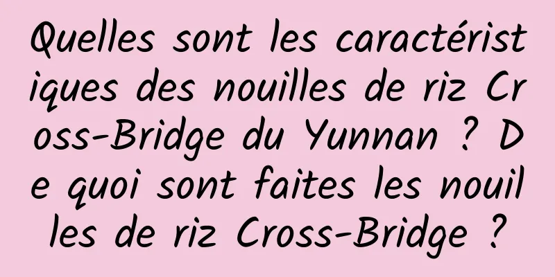 Quelles sont les caractéristiques des nouilles de riz Cross-Bridge du Yunnan ? De quoi sont faites les nouilles de riz Cross-Bridge ?