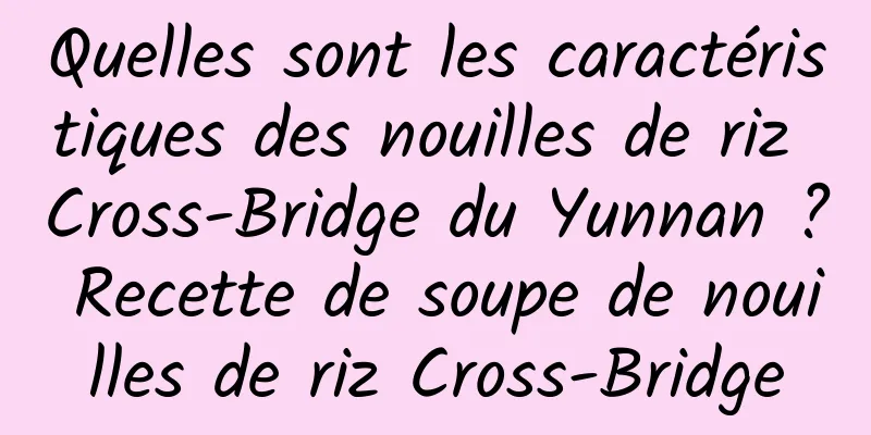 Quelles sont les caractéristiques des nouilles de riz Cross-Bridge du Yunnan ? Recette de soupe de nouilles de riz Cross-Bridge