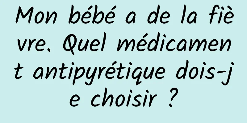 Mon bébé a de la fièvre. Quel médicament antipyrétique dois-je choisir ?
