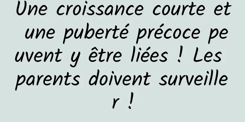 Une croissance courte et une puberté précoce peuvent y être liées ! Les parents doivent surveiller !