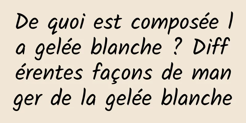 De quoi est composée la gelée blanche ? Différentes façons de manger de la gelée blanche