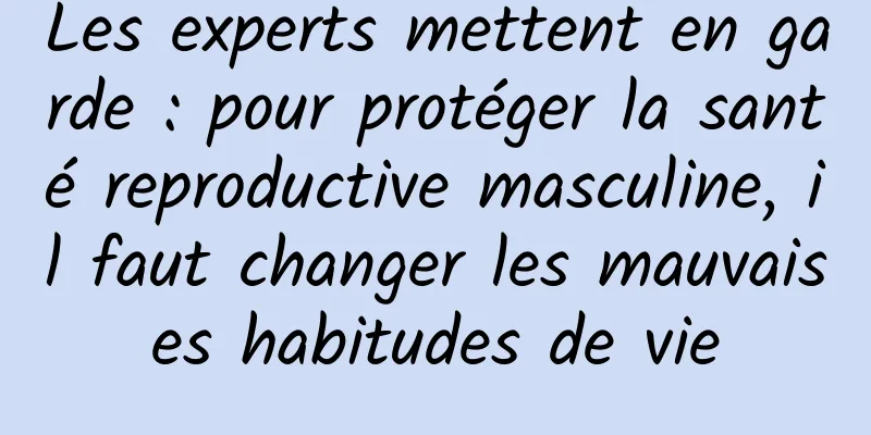 Les experts mettent en garde : pour protéger la santé reproductive masculine, il faut changer les mauvaises habitudes de vie