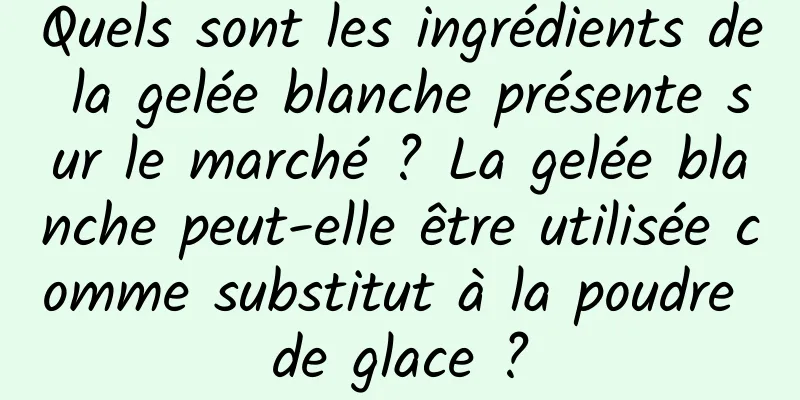 Quels sont les ingrédients de la gelée blanche présente sur le marché ? La gelée blanche peut-elle être utilisée comme substitut à la poudre de glace ?