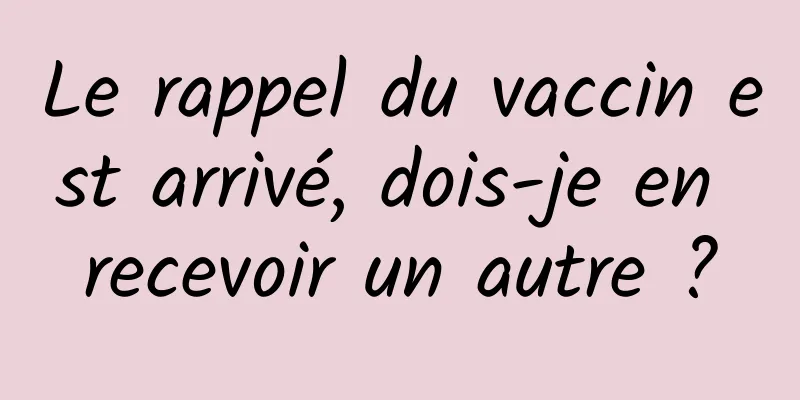 Le rappel du vaccin est arrivé, dois-je en recevoir un autre ?