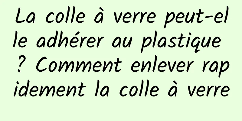 La colle à verre peut-elle adhérer au plastique ? Comment enlever rapidement la colle à verre