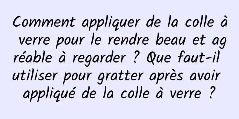 Comment appliquer de la colle à verre pour le rendre beau et agréable à regarder ? Que faut-il utiliser pour gratter après avoir appliqué de la colle à verre ?