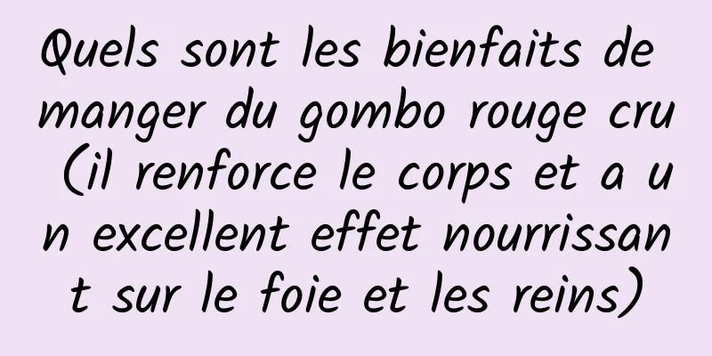 Quels sont les bienfaits de manger du gombo rouge cru (il renforce le corps et a un excellent effet nourrissant sur le foie et les reins)