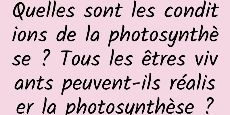 Quelles sont les conditions de la photosynthèse ? Tous les êtres vivants peuvent-ils réaliser la photosynthèse ?