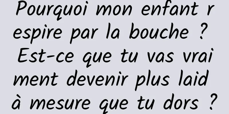 Pourquoi mon enfant respire par la bouche ? Est-ce que tu vas vraiment devenir plus laid à mesure que tu dors ?