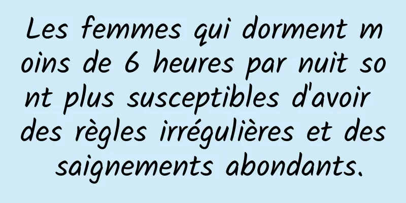 Les femmes qui dorment moins de 6 heures par nuit sont plus susceptibles d'avoir des règles irrégulières et des saignements abondants.