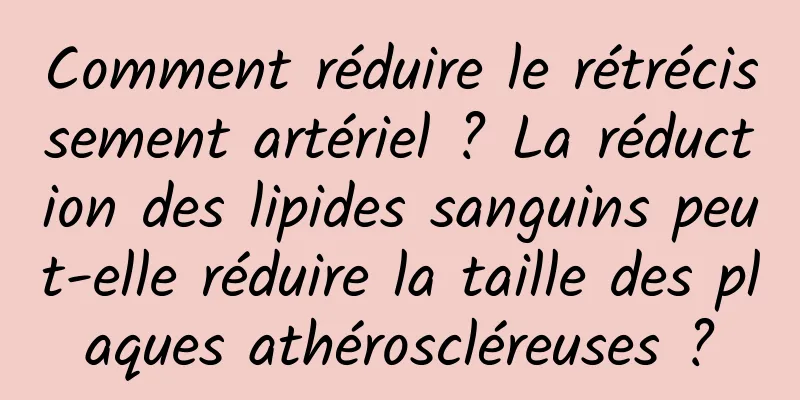 Comment réduire le rétrécissement artériel ? La réduction des lipides sanguins peut-elle réduire la taille des plaques athéroscléreuses ?