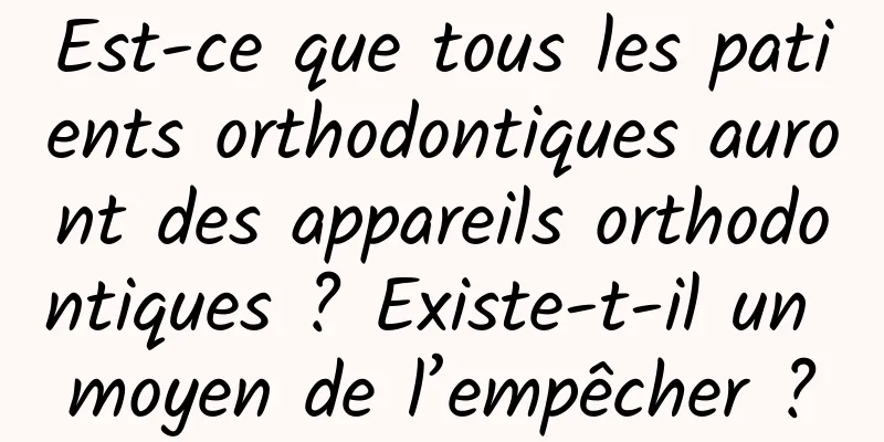 Est-ce que tous les patients orthodontiques auront des appareils orthodontiques ? Existe-t-il un moyen de l’empêcher ?