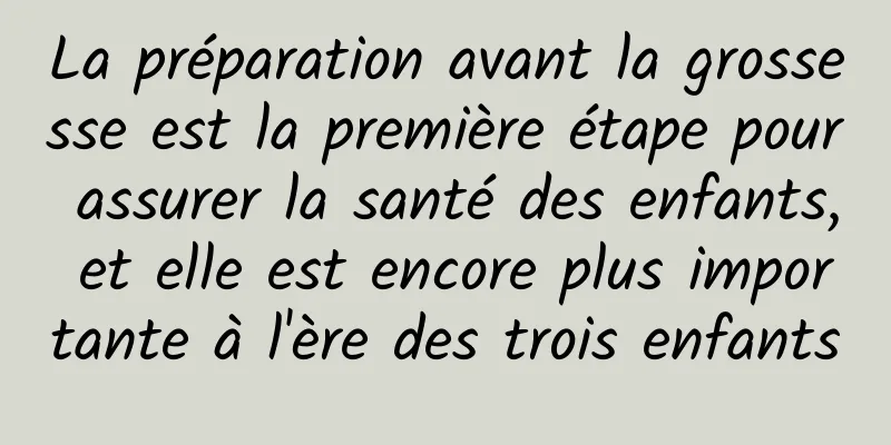 La préparation avant la grossesse est la première étape pour assurer la santé des enfants, et elle est encore plus importante à l'ère des trois enfants