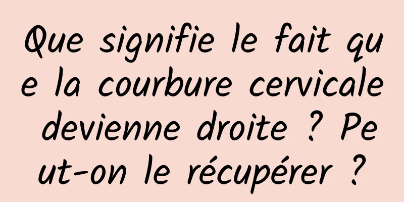 Que signifie le fait que la courbure cervicale devienne droite ? Peut-on le récupérer ?