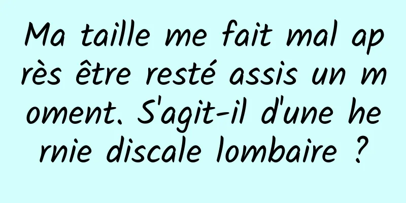 Ma taille me fait mal après être resté assis un moment. S'agit-il d'une hernie discale lombaire ?