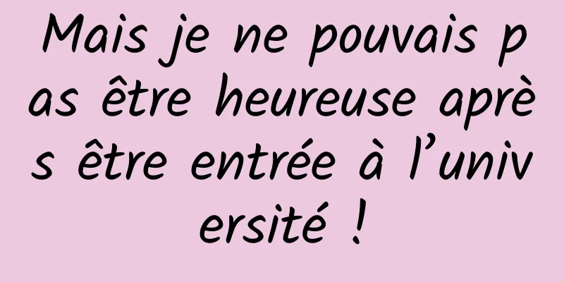 Mais je ne pouvais pas être heureuse après être entrée à l’université !
