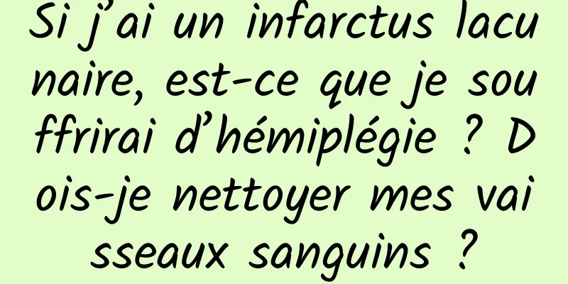 Si j’ai un infarctus lacunaire, est-ce que je souffrirai d’hémiplégie ? Dois-je nettoyer mes vaisseaux sanguins ?