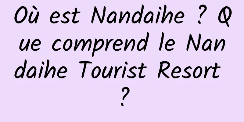 Où est Nandaihe ? Que comprend le Nandaihe Tourist Resort ?