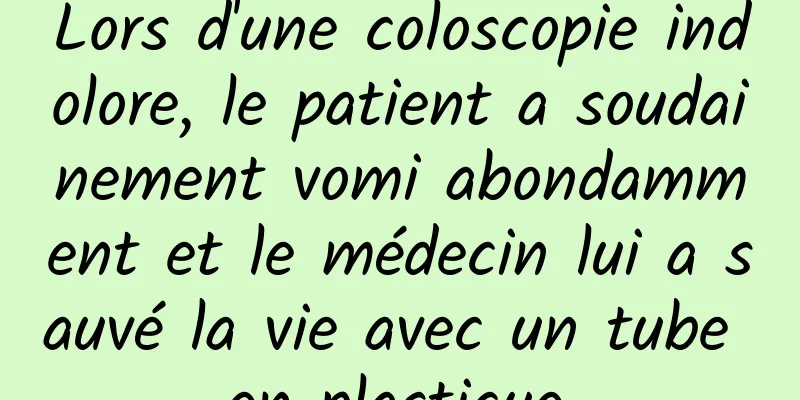 Lors d'une coloscopie indolore, le patient a soudainement vomi abondamment et le médecin lui a sauvé la vie avec un tube en plastique.