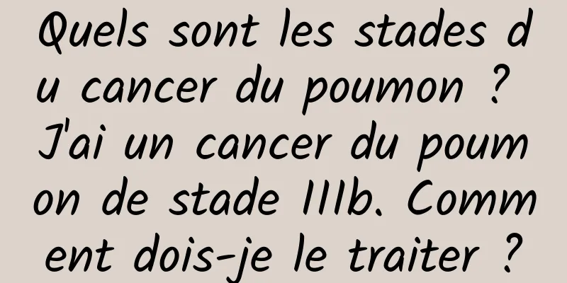 Quels sont les stades du cancer du poumon ? J'ai un cancer du poumon de stade IIIb. Comment dois-je le traiter ?