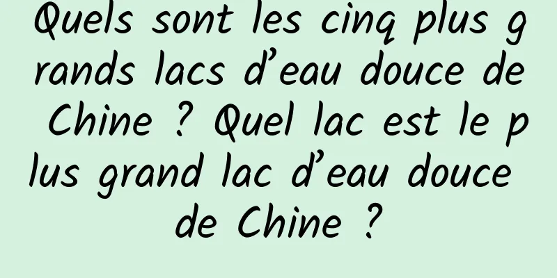Quels sont les cinq plus grands lacs d’eau douce de Chine ? Quel lac est le plus grand lac d’eau douce de Chine ?