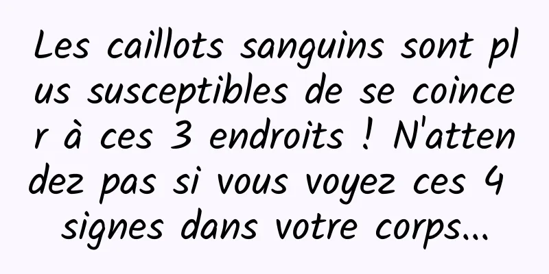 Les caillots sanguins sont plus susceptibles de se coincer à ces 3 endroits ! N'attendez pas si vous voyez ces 4 signes dans votre corps...