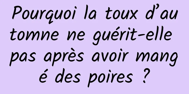 Pourquoi la toux d’automne ne guérit-elle pas après avoir mangé des poires ?