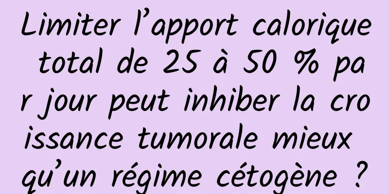 Limiter l’apport calorique total de 25 à 50 % par jour peut inhiber la croissance tumorale mieux qu’un régime cétogène ?