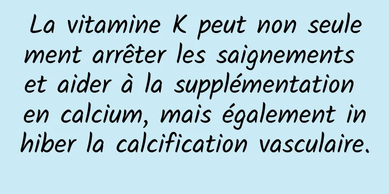 La vitamine K peut non seulement arrêter les saignements et aider à la supplémentation en calcium, mais également inhiber la calcification vasculaire.