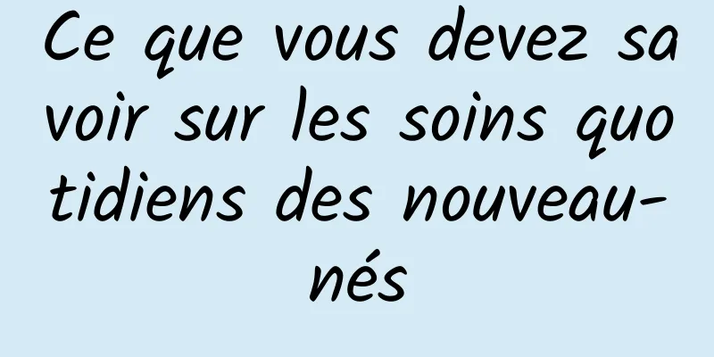 Ce que vous devez savoir sur les soins quotidiens des nouveau-nés