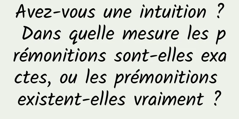 Avez-vous une intuition ? Dans quelle mesure les prémonitions sont-elles exactes, ou les prémonitions existent-elles vraiment ?